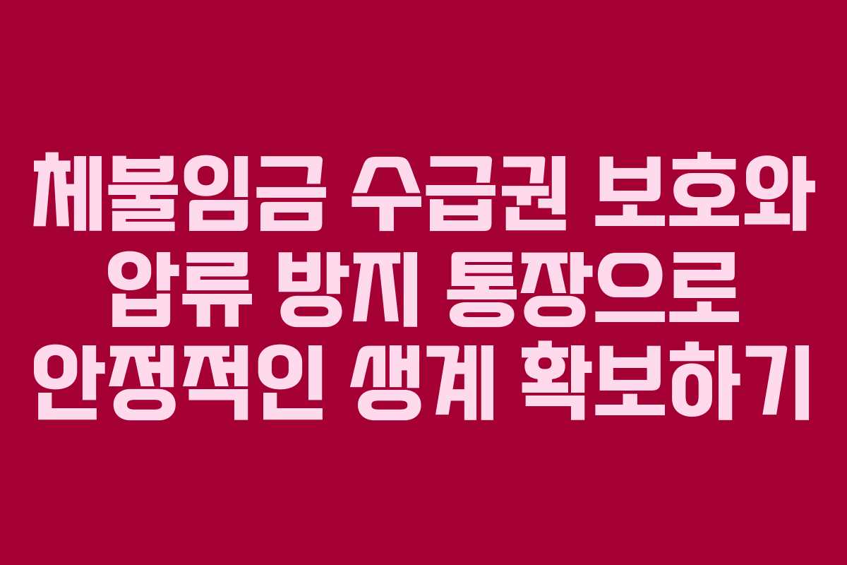 체불임금 수급권 보호와 압류 방지 통장으로 안정적인 생계 확보하기 체불임금 수급권 보호와 압류 방지 통장으로 안정적인 생계 확보하기