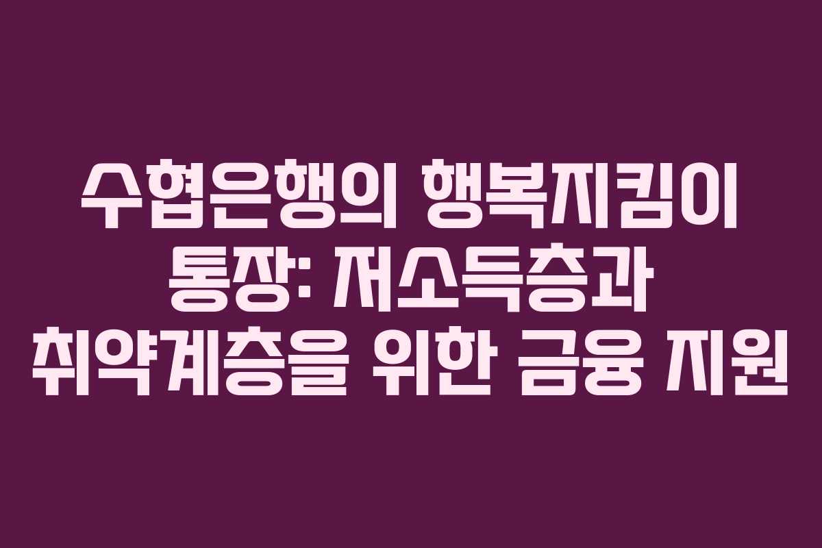 수협은행의 행복지킴이 통장: 저소득층과 취약계층을 위한 금융 지원