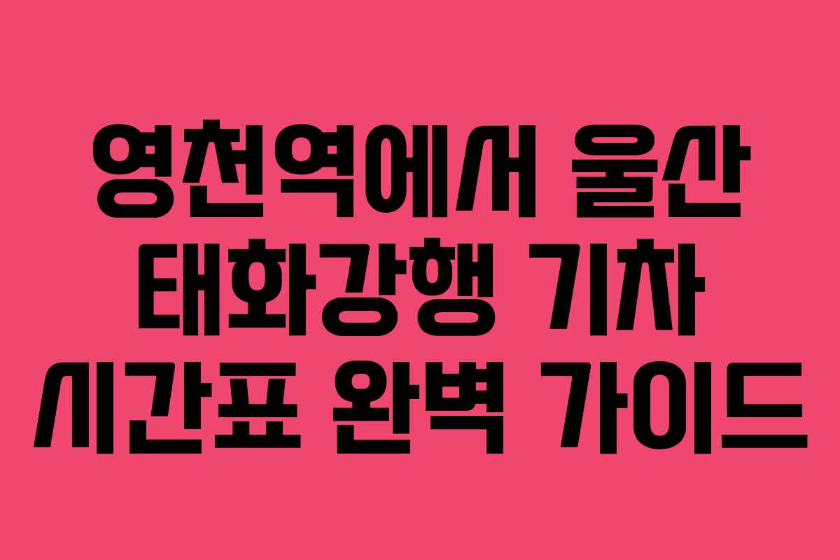 영천역에서 울산 태화강행 기차 시간표 완벽 가이드 영천역에서 울산 태화강행 기차 시간표 완벽 가이드