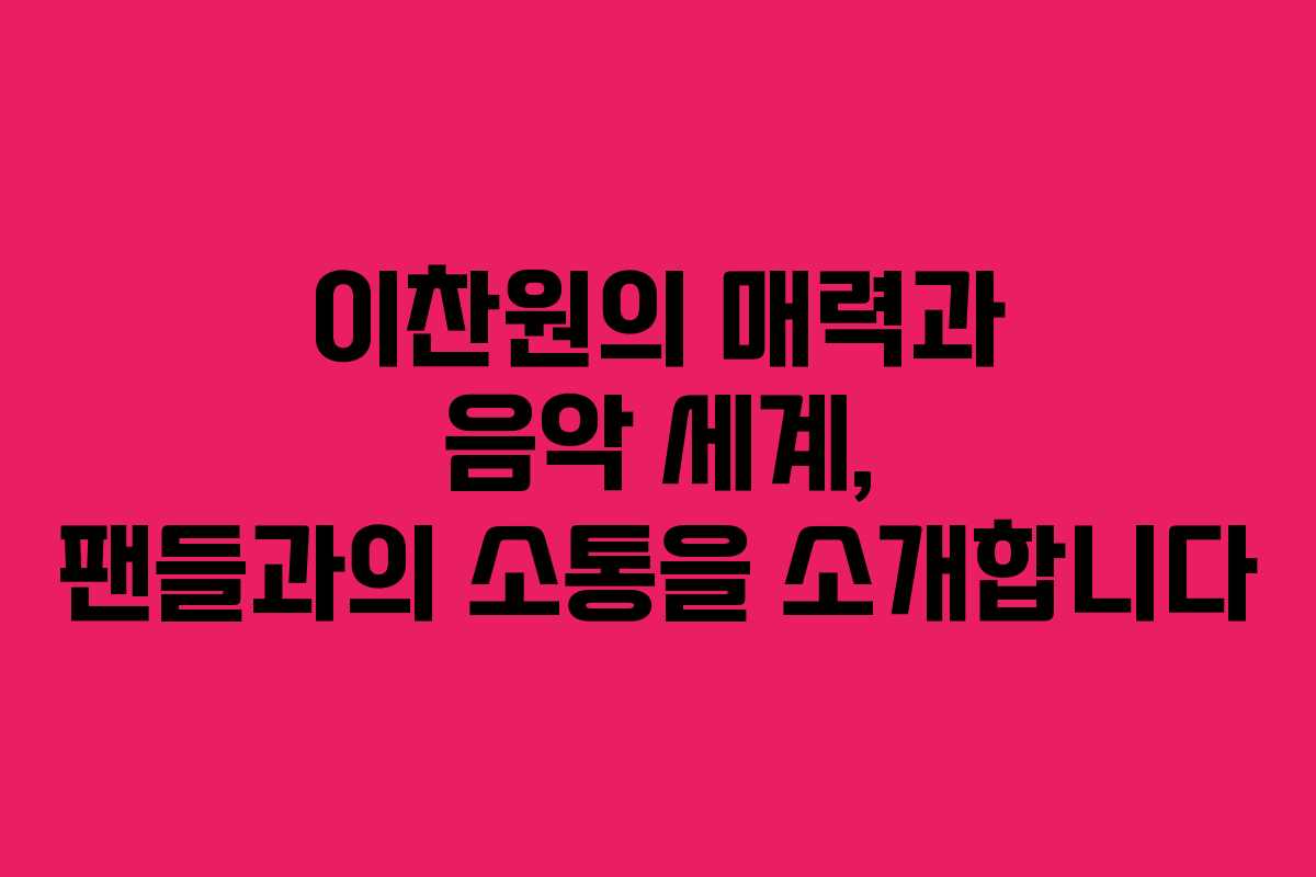 이찬원의 매력과 음악 세계, 팬들과의 소통을 소개합니다