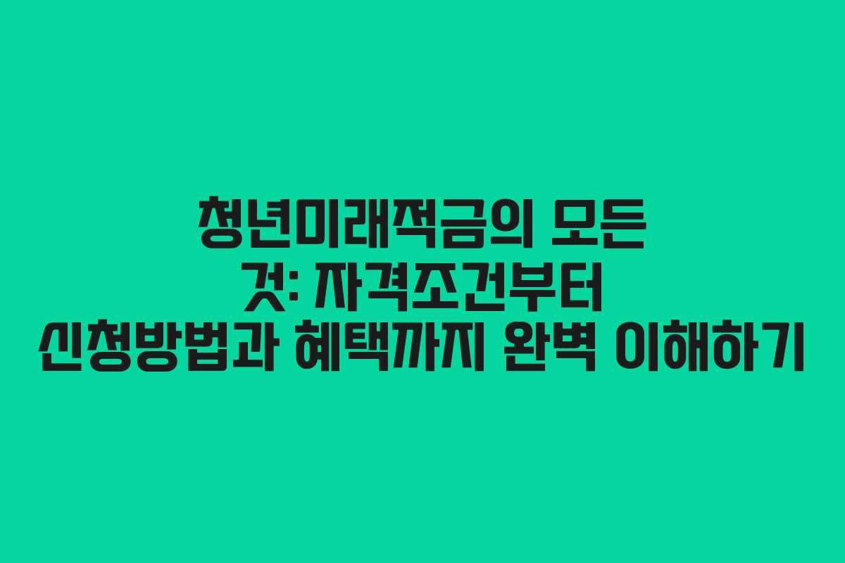청년미래적금의 모든 것: 자격조건부터 신청방법과 혜택까지 완벽 이해하기