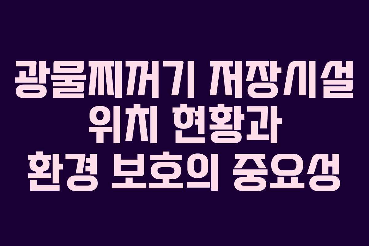 광물찌꺼기 저장시설 위치 현황과 환경 보호의 중요성