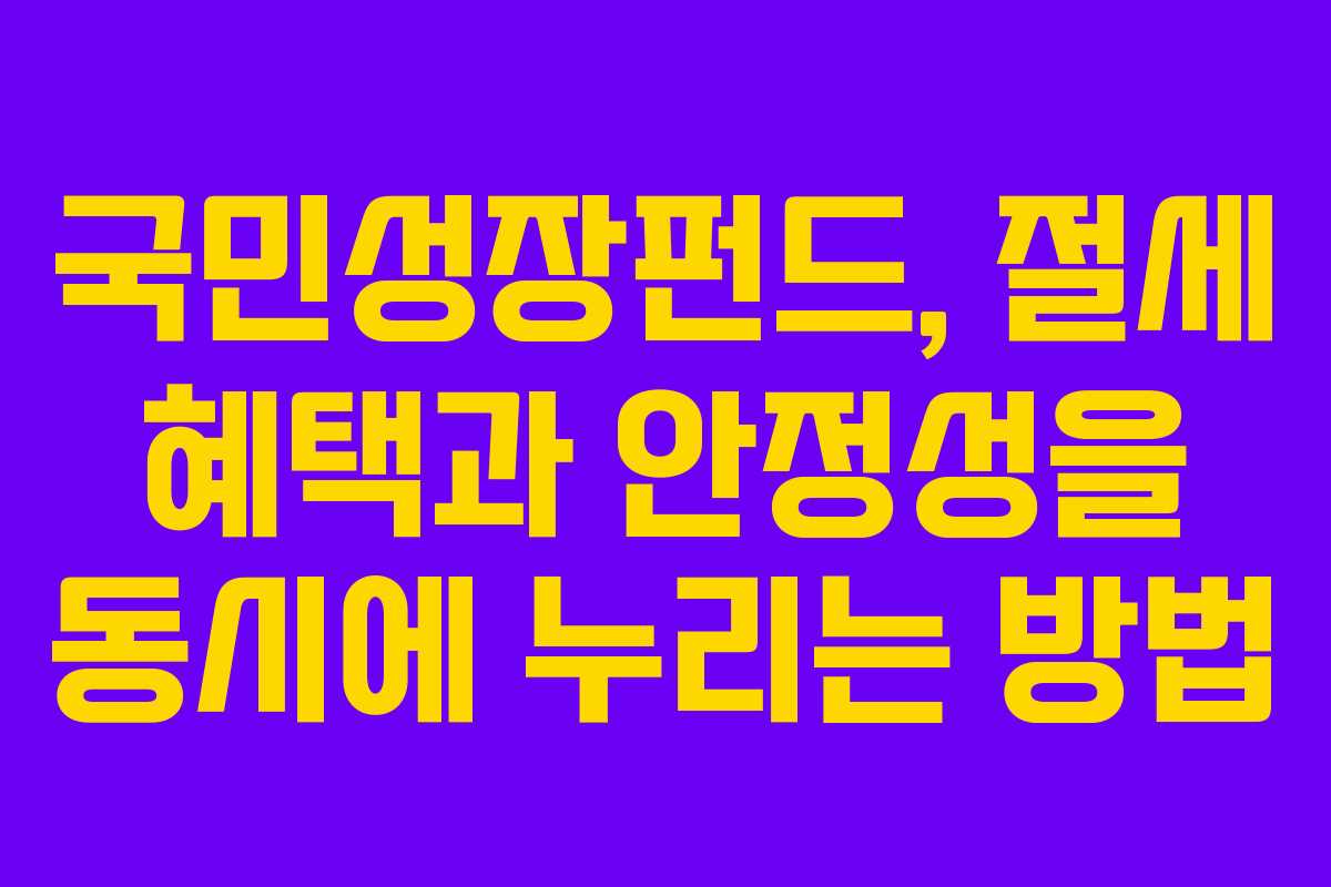 국민성장펀드, 절세 혜택과 안정성을 동시에 누리는 방법