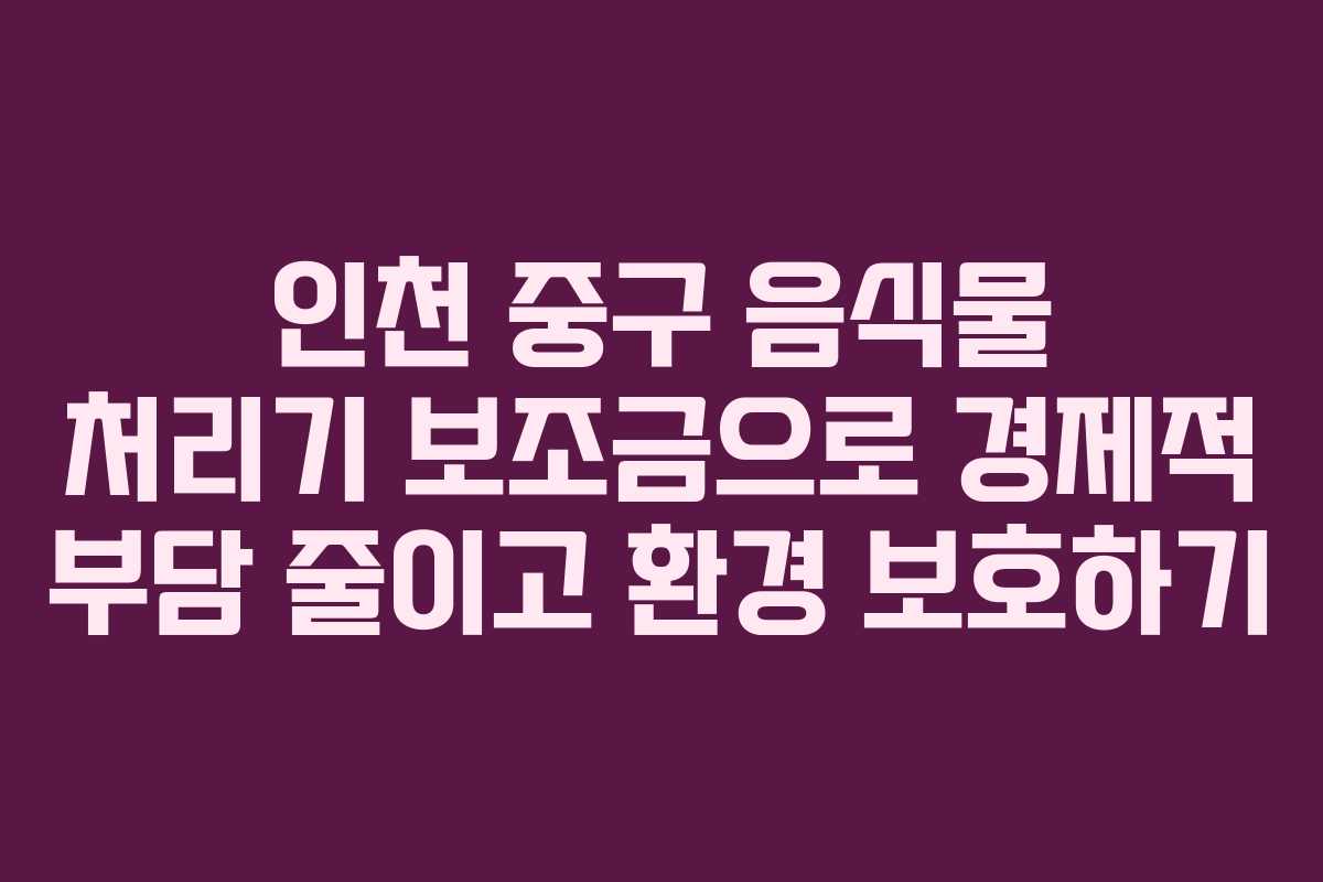 인천 중구 음식물 처리기 보조금으로 경제적 부담 줄이고 환경 보호하기