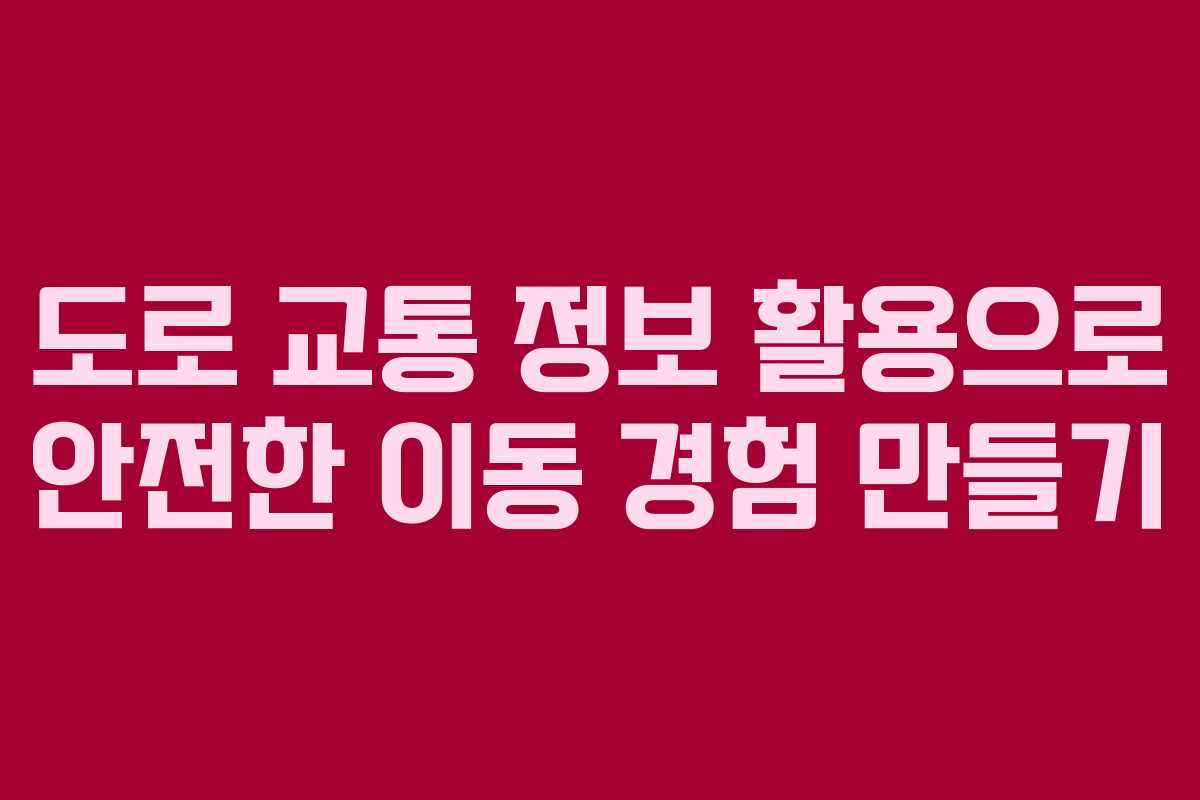 도로 교통 정보 활용으로 안전한 이동 경험 만들기