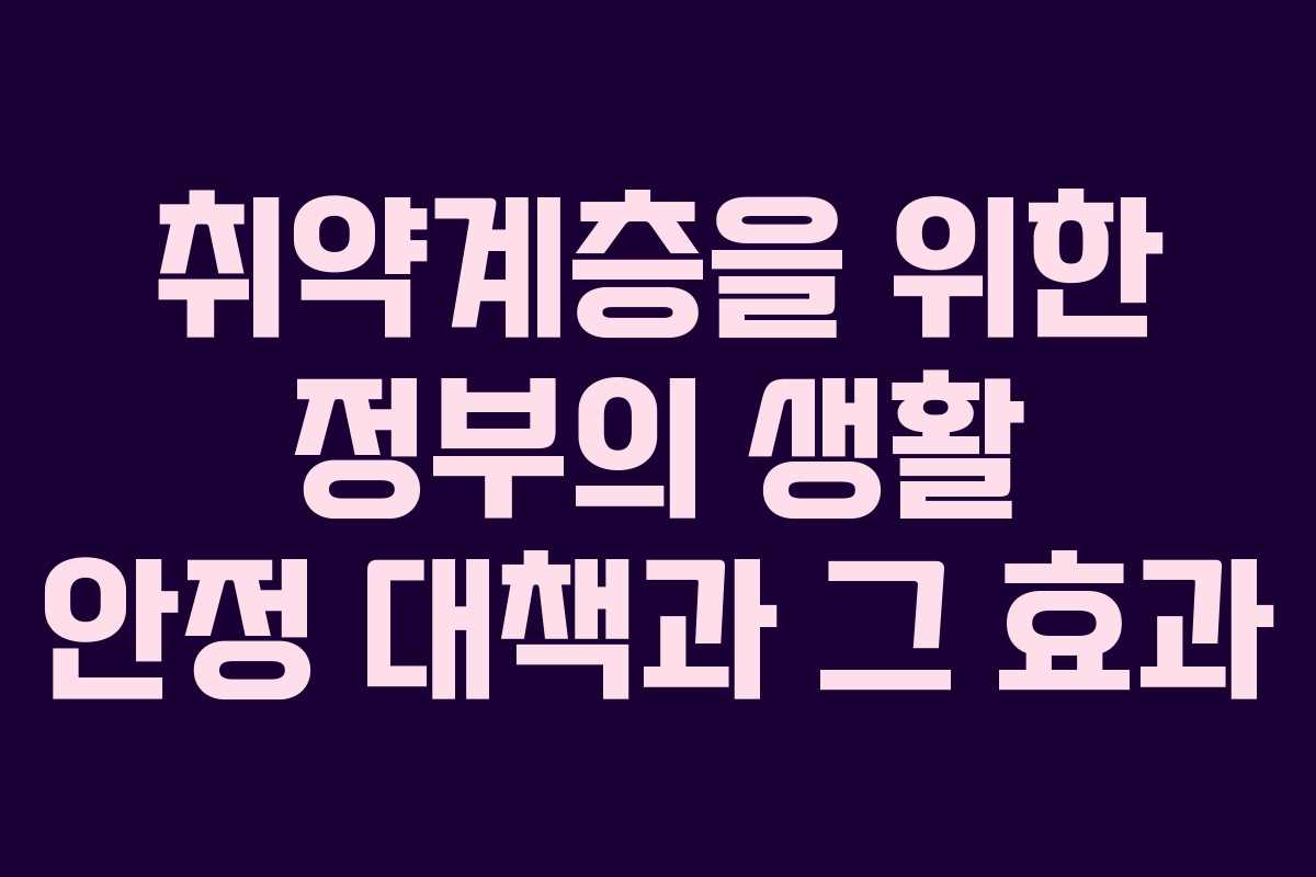 취약계층을 위한 정부의 생활 안정 대책과 그 효과