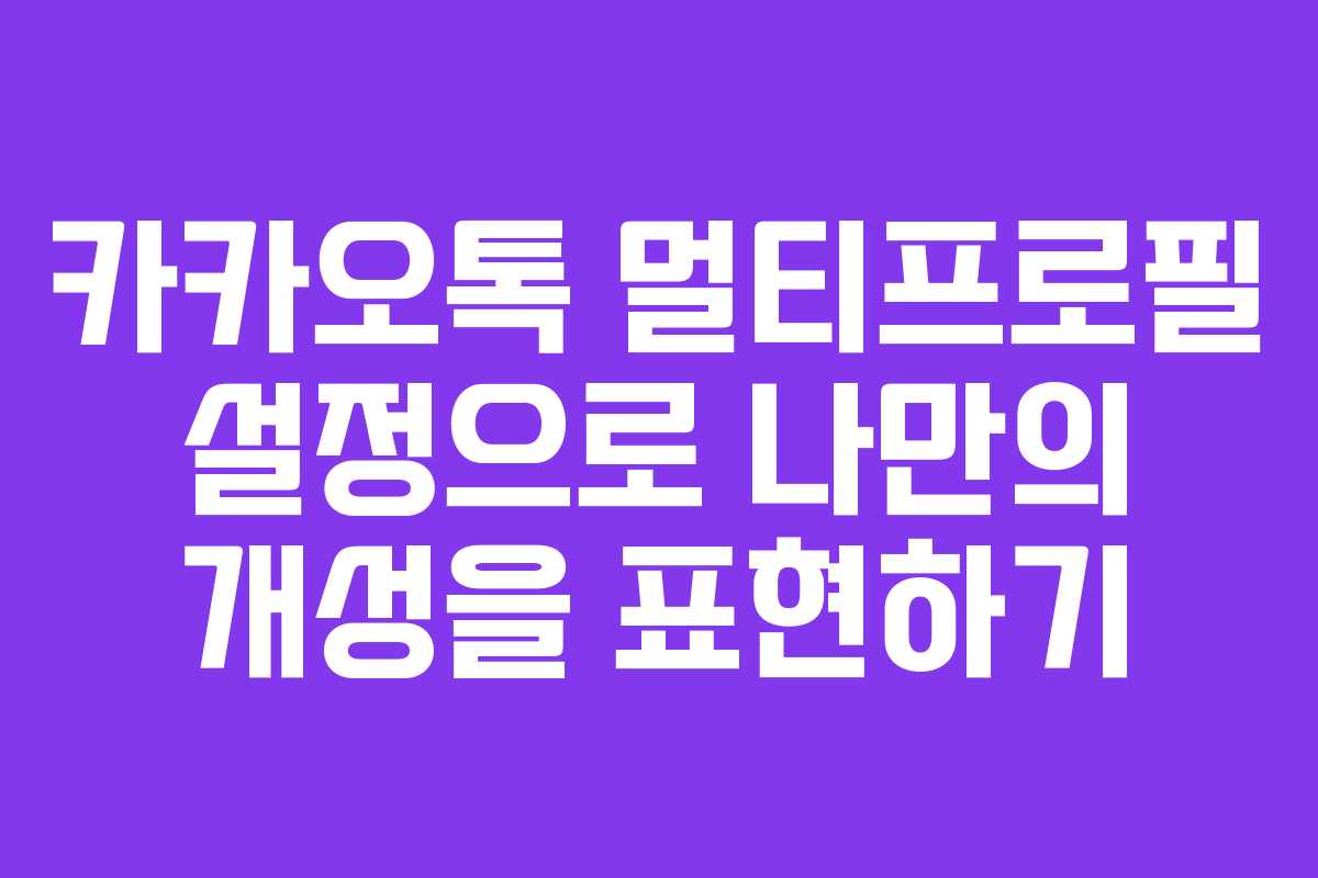 카카오톡 멀티프로필 설정으로 나만의 개성을 표현하기