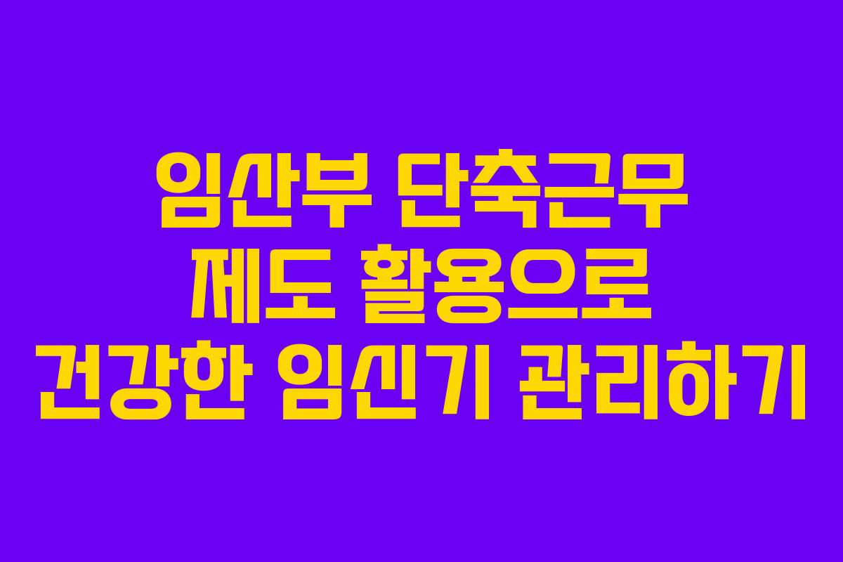 임산부 단축근무 제도 활용으로 건강한 임신기 관리하기 임산부 단축근무 제도 활용으로 건강한 임신기 관리하기