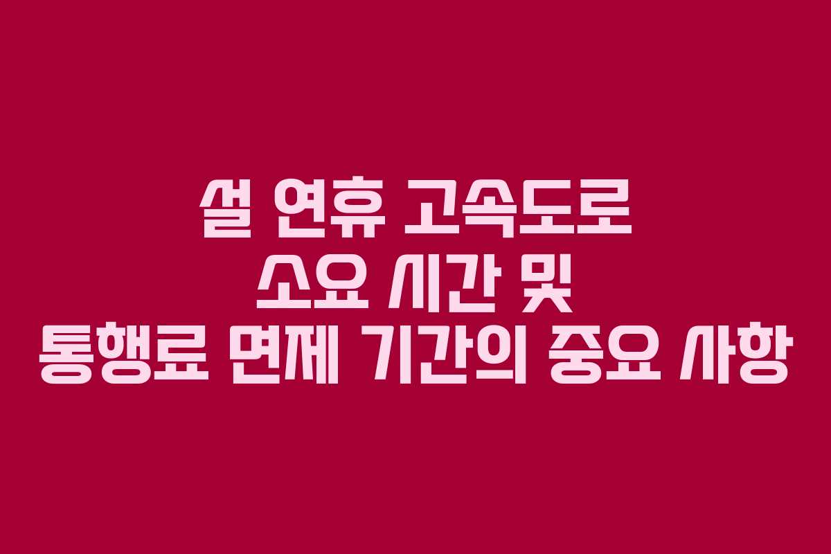 설 연휴 고속도로 소요 시간 및 통행료 면제 기간의 중요 사항