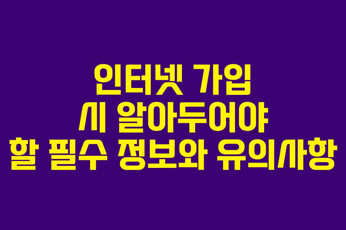 인터넷 가입 시 알아두어야 할 필수 정보와 유의사항