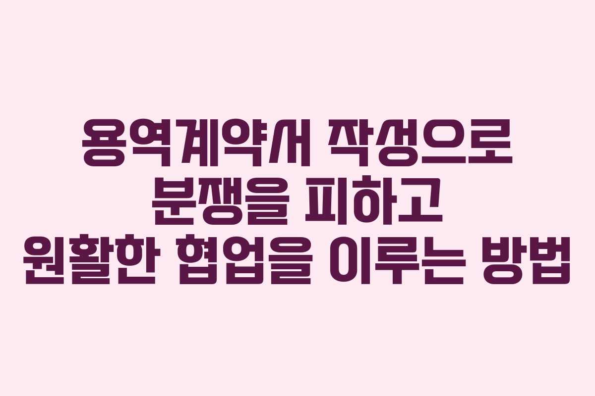 용역계약서 작성으로 분쟁을 피하고 원활한 협업을 이루는 방법
