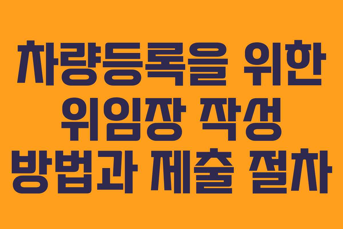 차량등록을 위한 위임장 작성 방법과 제출 절차 차량등록을 위한 위임장 작성 방법과 제출 절차