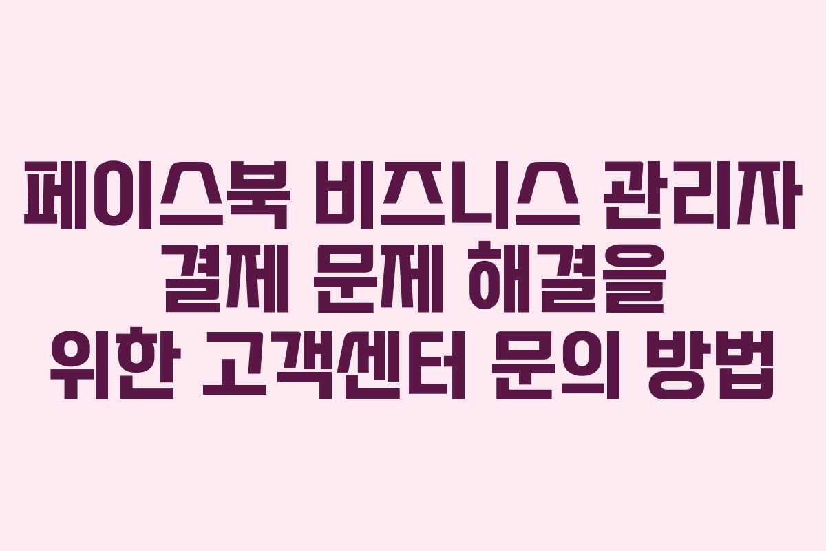 페이스북 비즈니스 관리자 결제 문제 해결을 위한 고객센터 문의 방법