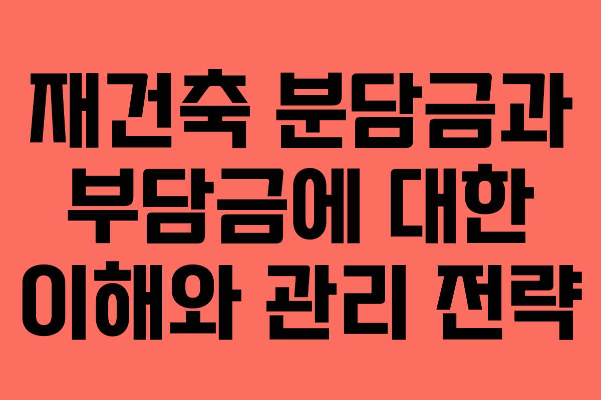 재건축 분담금과 부담금에 대한 이해와 관리 전략