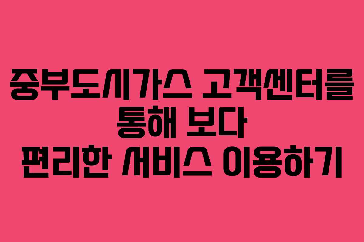 중부도시가스 고객센터를 통해 보다 편리한 서비스 이용하기