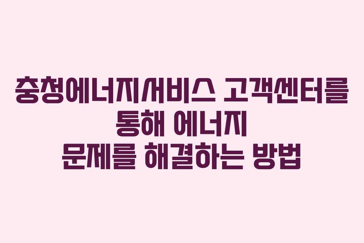 충청에너지서비스 고객센터를 통해 에너지 문제를 해결하는 방법