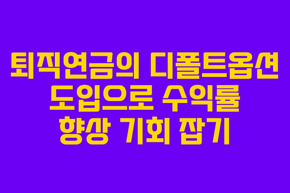 퇴직연금의 디폴트옵션 도입으로 수익률 향상 기회 잡기