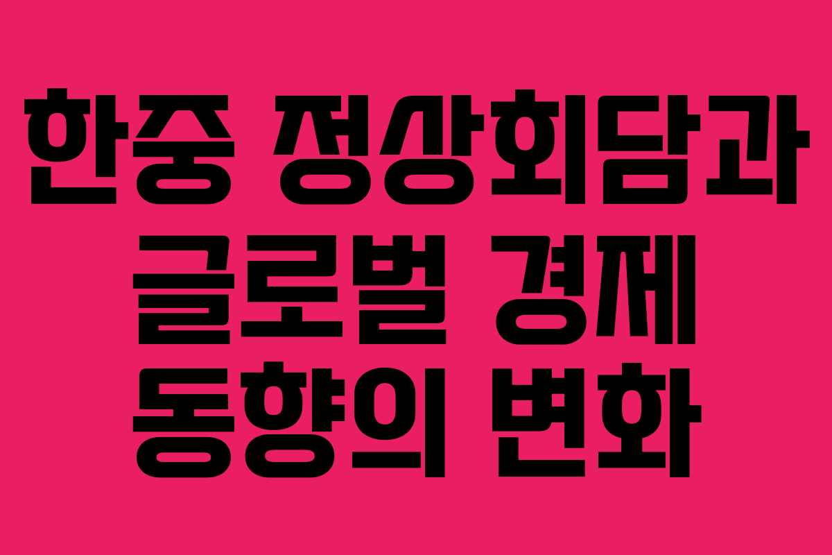 한중 정상회담과 글로벌 경제 동향의 변화 한중 정상회담과 글로벌 경제 동향의 변화