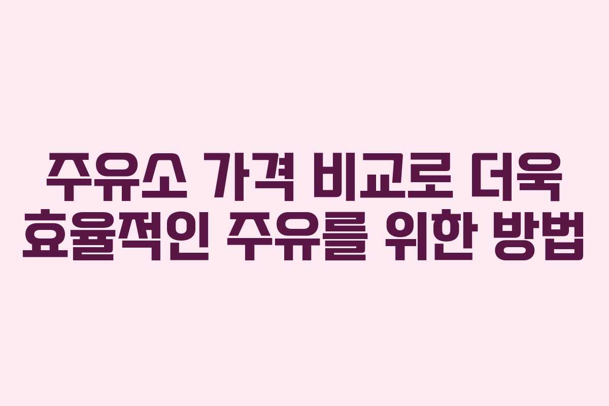 주유소 가격 비교로 더욱 효율적인 주유를 위한 방법