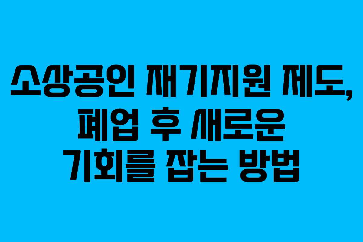 소상공인 재기지원 제도, 폐업 후 새로운 기회를 잡는 방법 소상공인 재기지원 제도, 폐업 후 새로운 기회를 잡는 방법