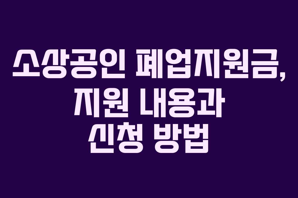 소상공인 폐업지원금, 지원 내용과 신청 방법 소상공인 폐업지원금, 지원 내용과 신청 방법