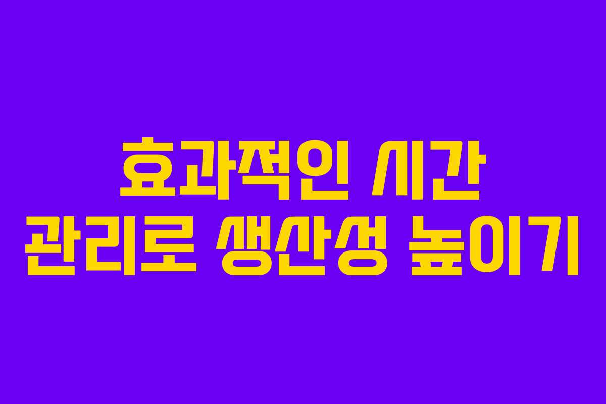 효과적인 시간 관리로 생산성 높이기 효과적인 시간 관리로 생산성 높이기