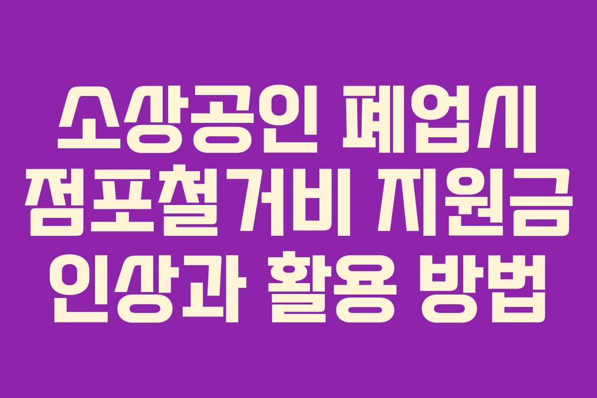 소상공인 폐업시 점포철거비 지원금 인상과 활용 방법