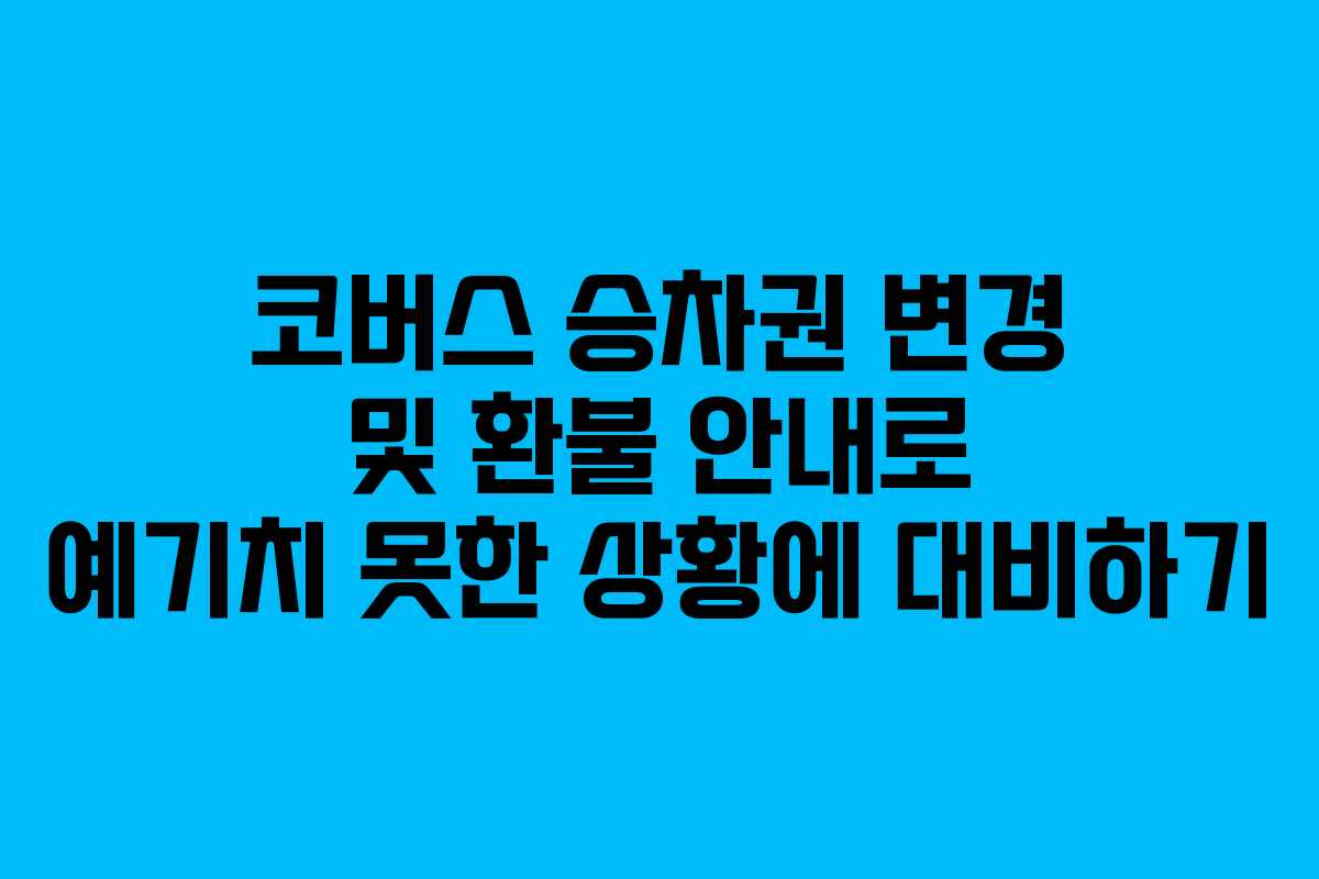 코버스 승차권 변경 및 환불 안내로 예기치 못한 상황에 대비하기