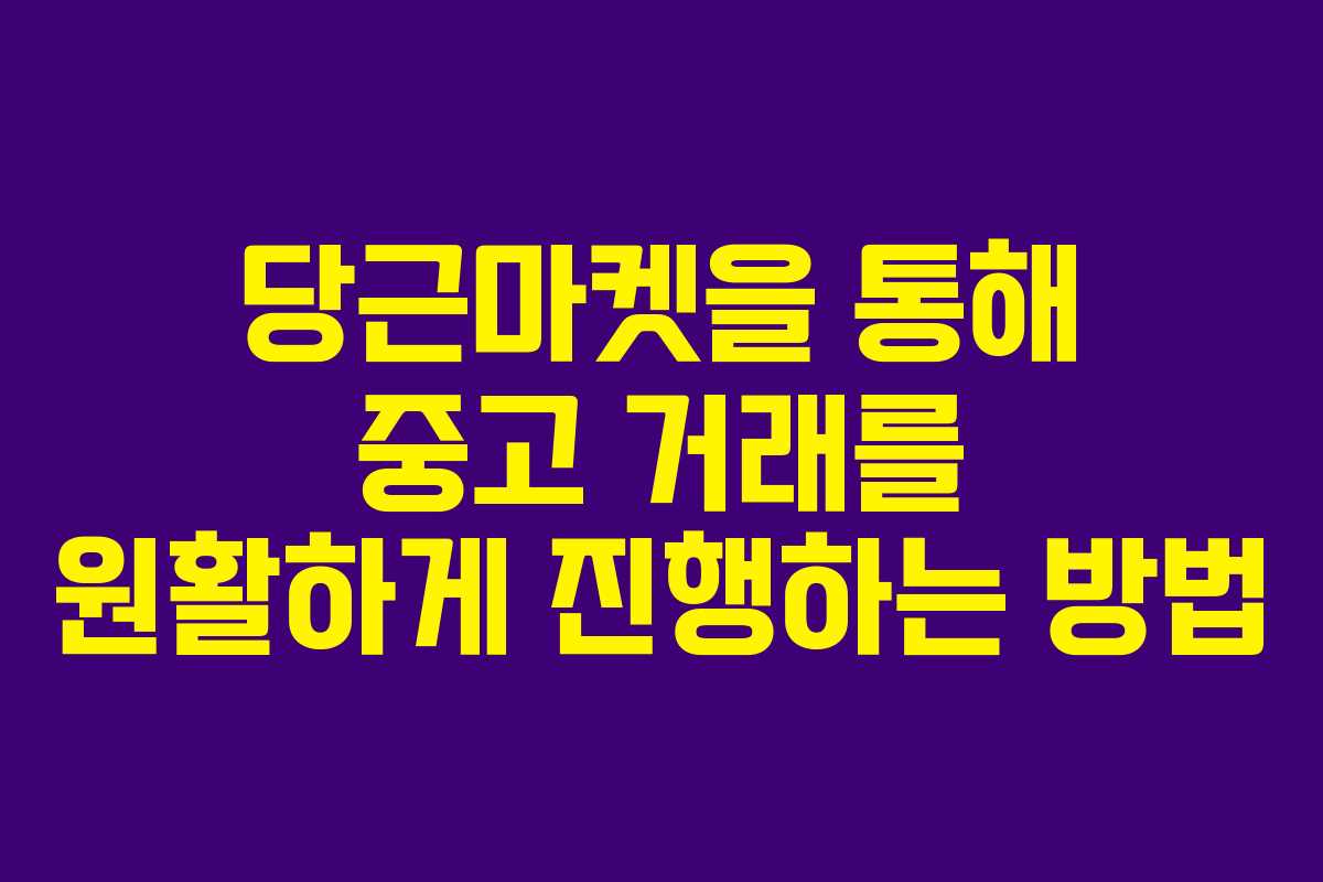 당근마켓을 통해 중고 거래를 원활하게 진행하는 방법