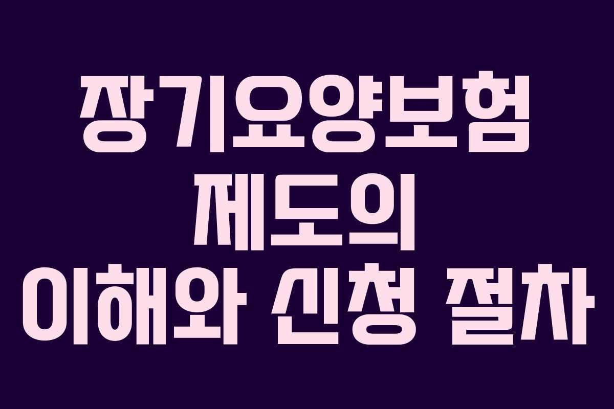 장기요양보험 제도의 이해와 신청 절차 장기요양보험 제도의 이해와 신청 절차