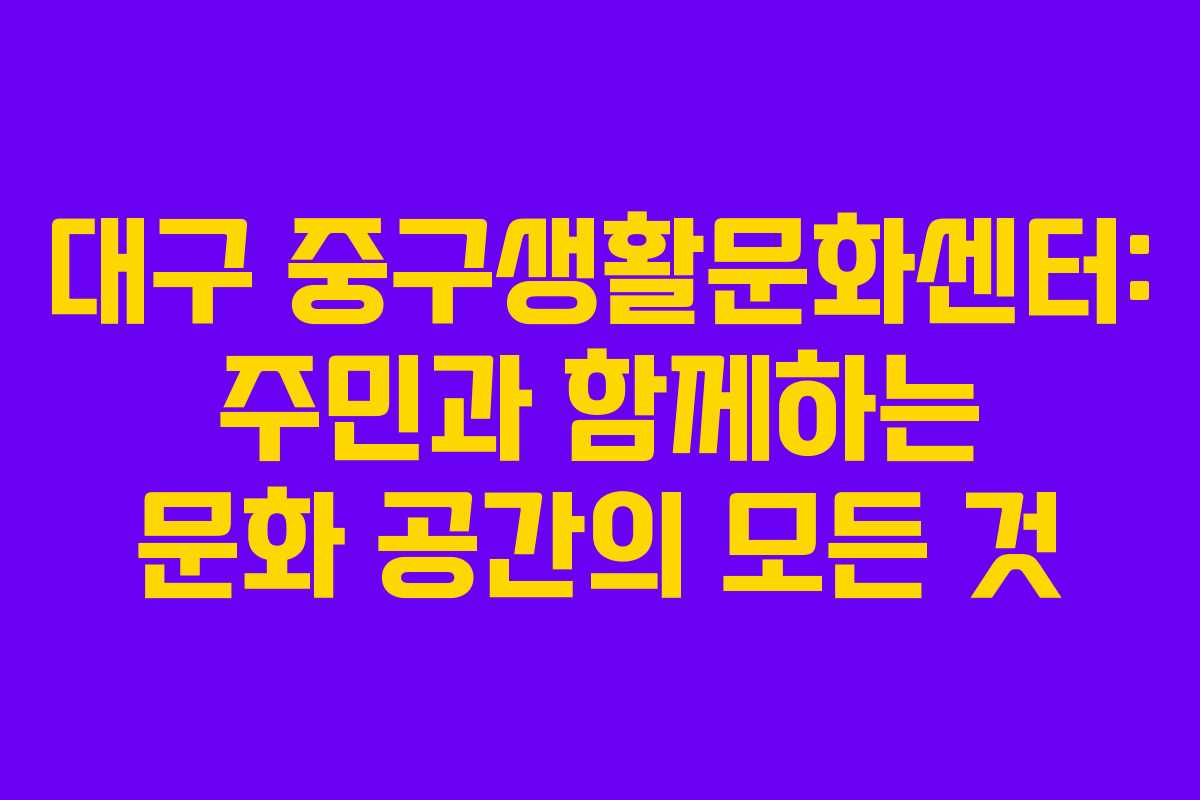 대구 중구생활문화센터: 주민과 함께하는 문화 공간의 모든 것