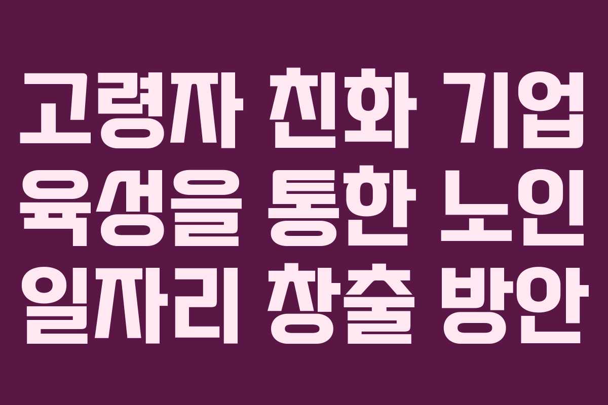 고령자 친화 기업 육성을 통한 노인 일자리 창출 방안
