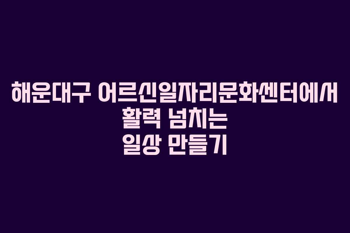 해운대구 어르신일자리문화센터에서 활력 넘치는 일상 만들기