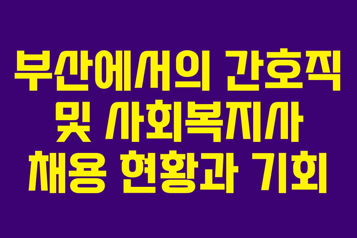 부산에서의 간호직 및 사회복지사 채용 현황과 기회
