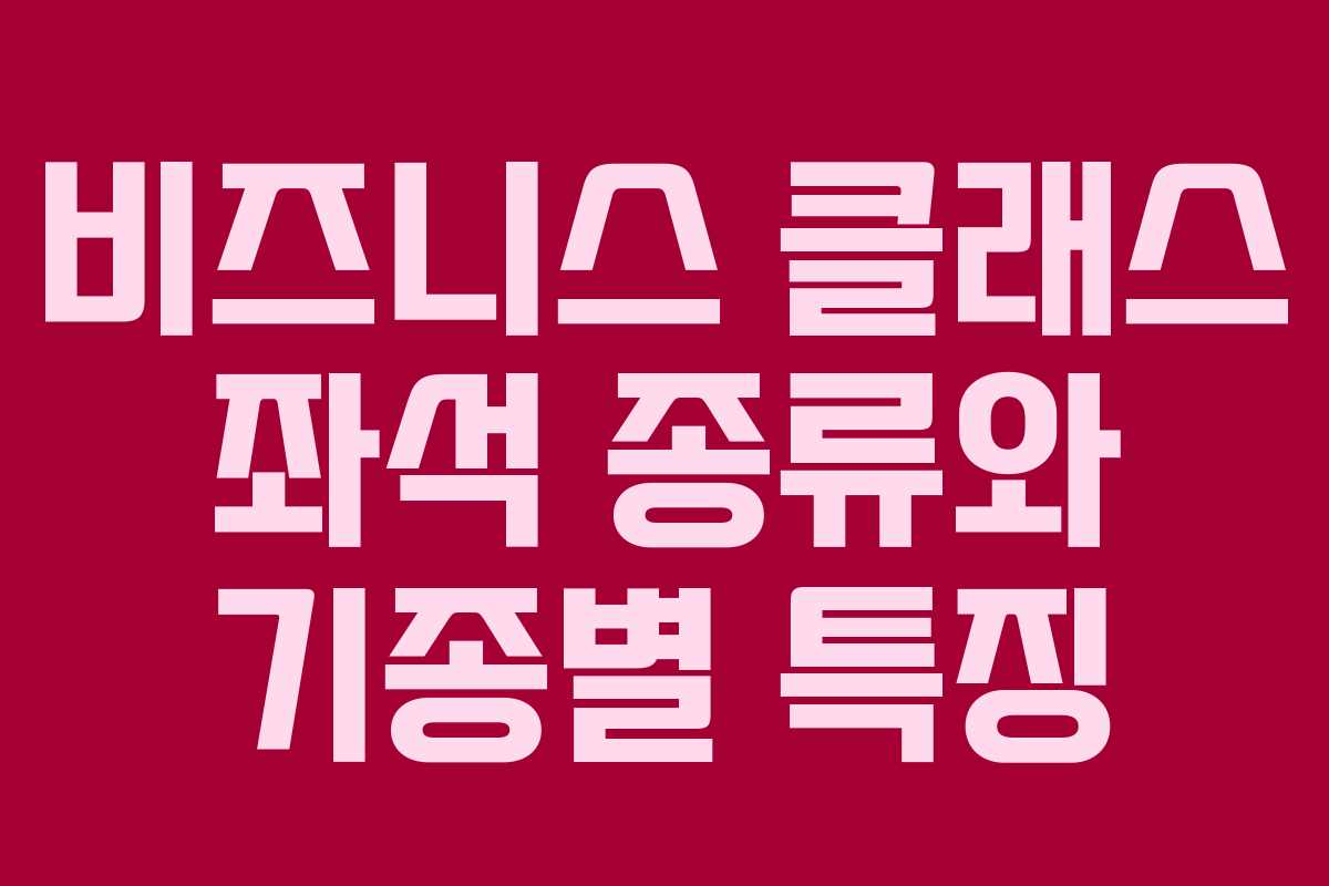 비즈니스 클래스 좌석 종류와 기종별 특징 비즈니스 클래스 좌석 종류와 기종별 특징