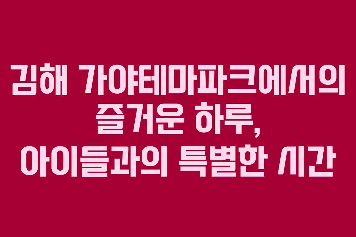 김해 가야테마파크에서의 즐거운 하루, 아이들과의 특별한 시간