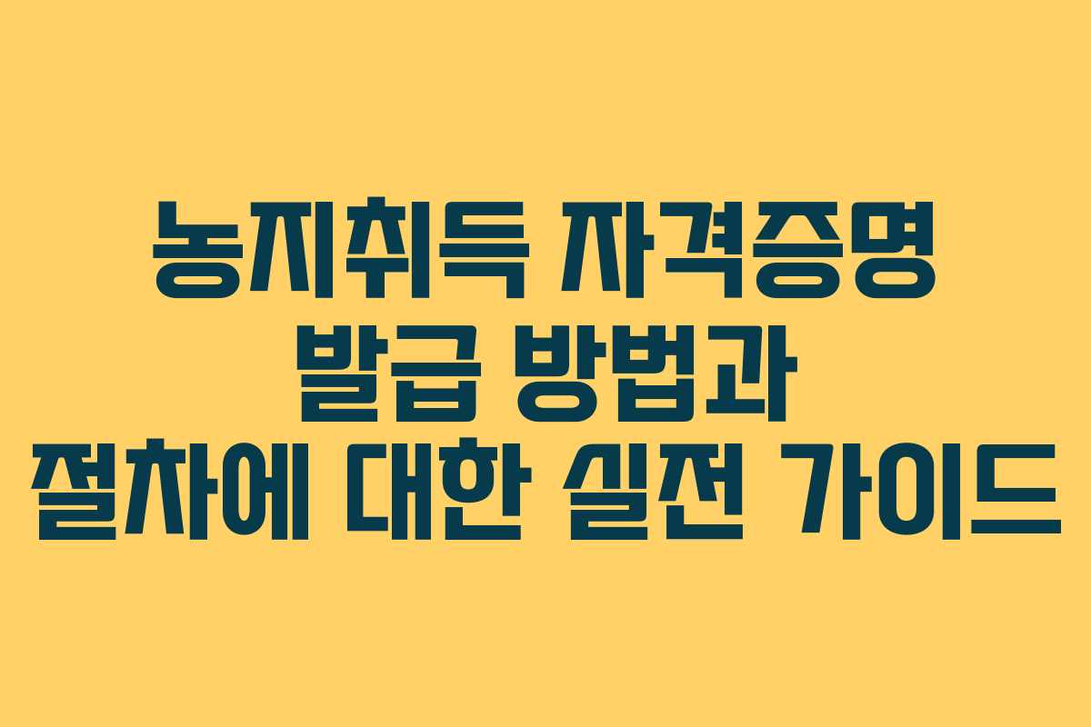농지취득 자격증명 발급 방법과 절차에 대한 실전 가이드 농지취득 자격증명 발급 방법과 절차에 대한 실전 가이드