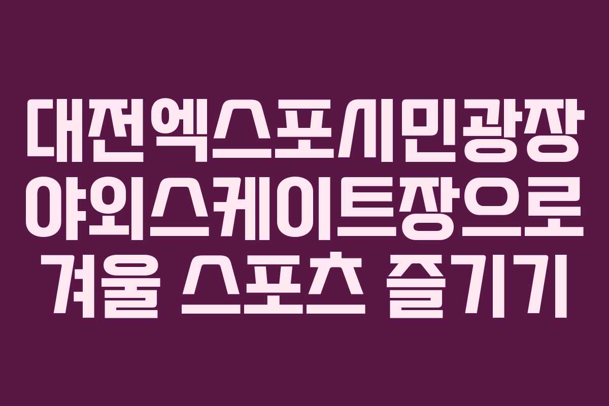 대전엑스포시민광장 야외스케이트장으로 겨울 스포츠 즐기기