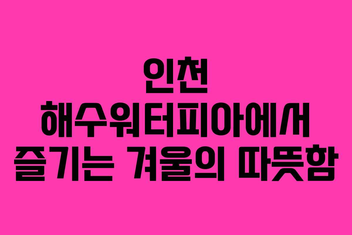 인천 해수워터피아에서 즐기는 겨울의 따뜻함