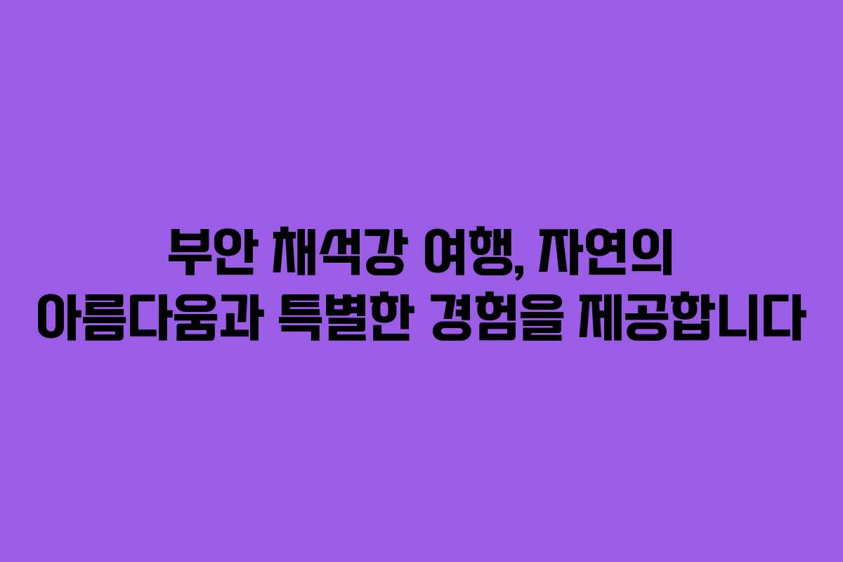 부안 채석강 여행, 자연의 아름다움과 특별한 경험을 제공합니다