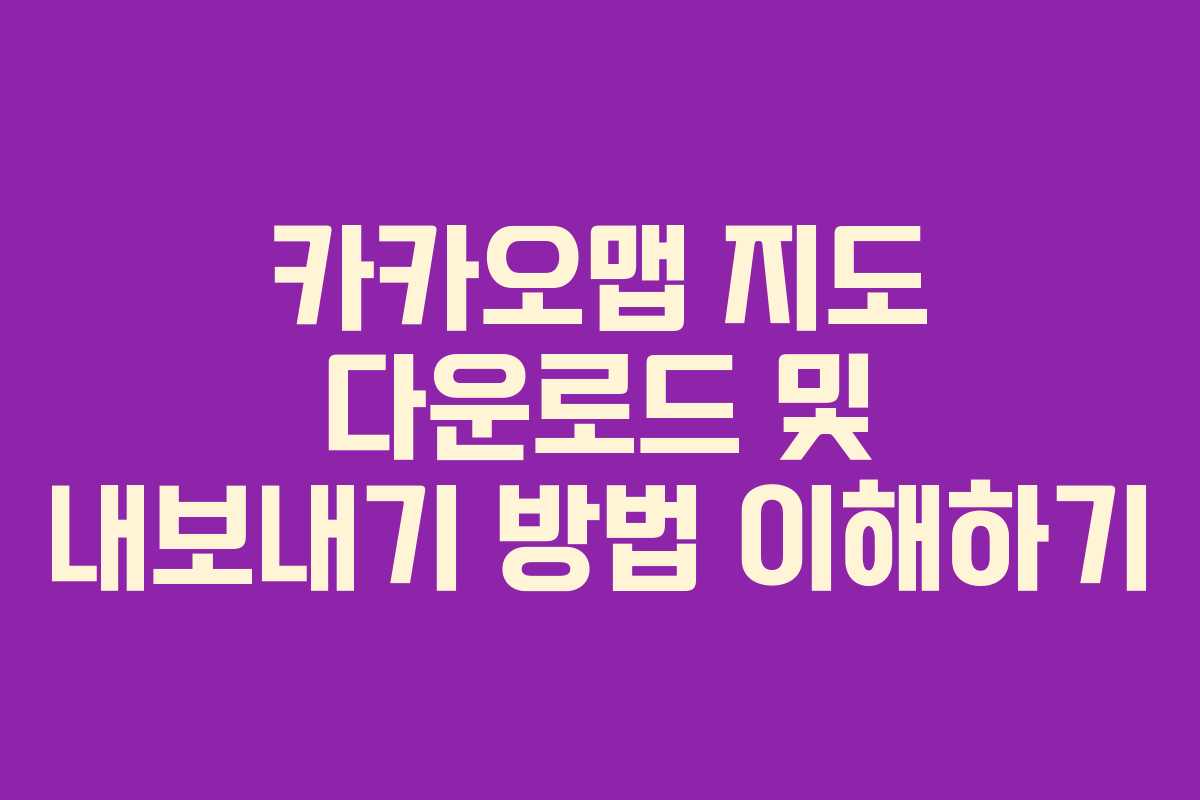 카카오맵 지도 다운로드 및 내보내기 방법 이해하기