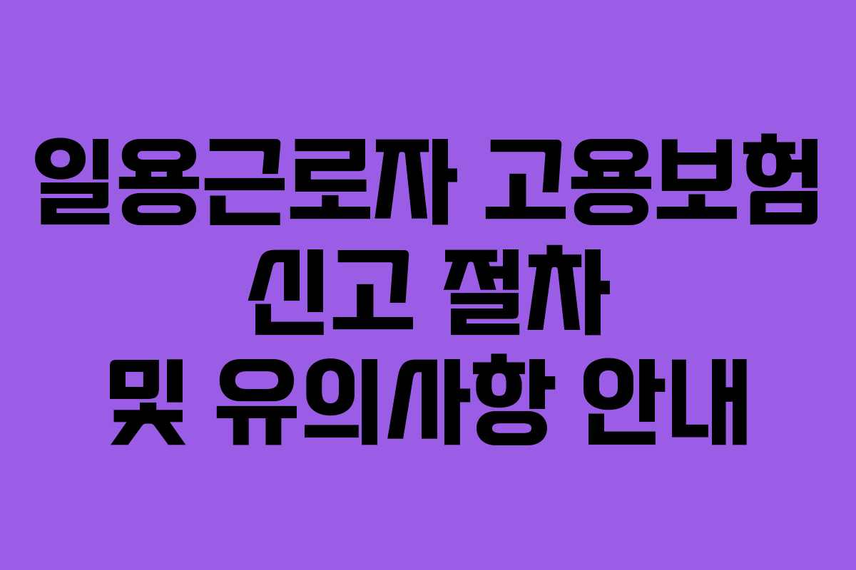 일용근로자 고용보험 신고 절차 및 유의사항 안내 일용근로자 고용보험 신고 절차 및 유의사항 안내