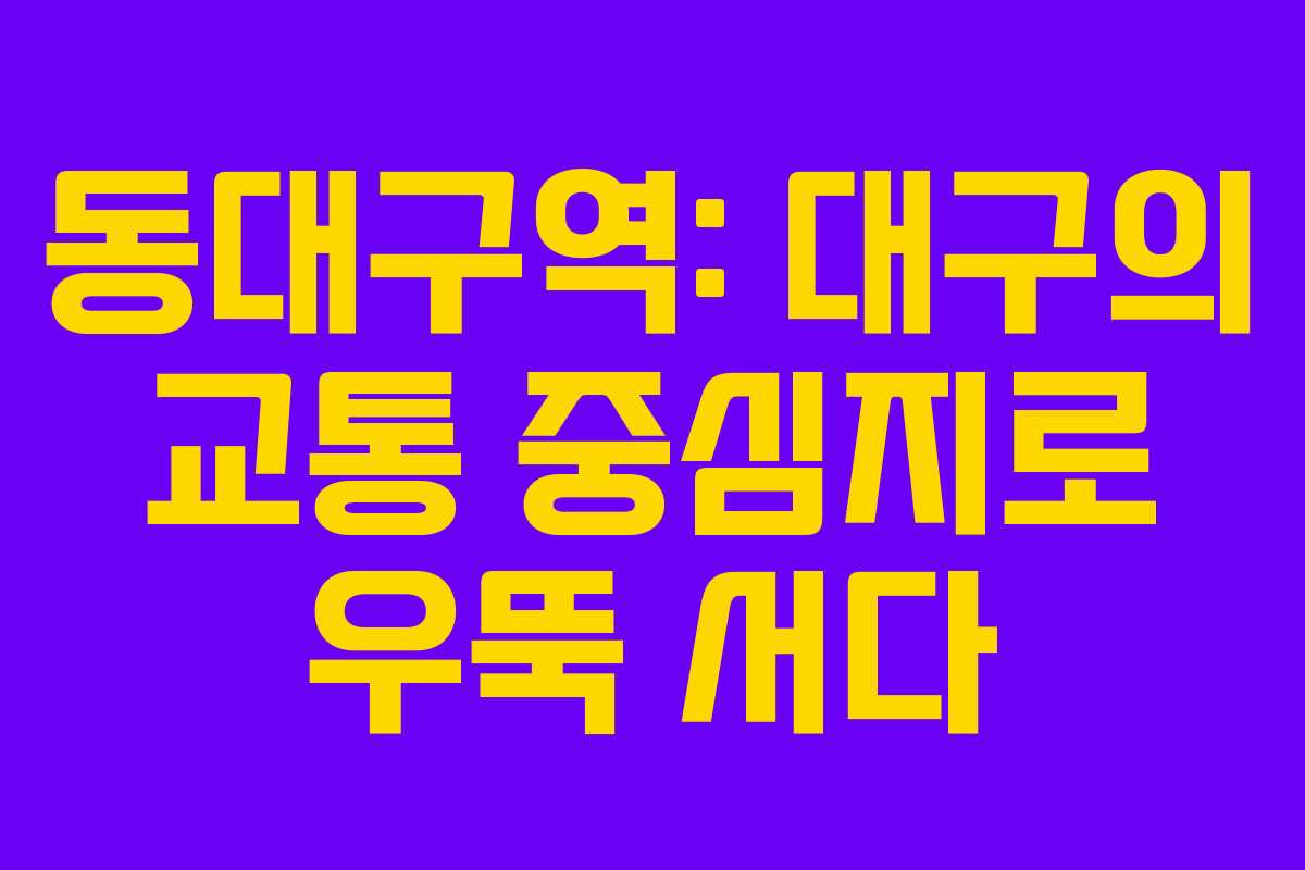 동대구역: 대구의 교통 중심지로 우뚝 서다 동대구역: 대구의 교통 중심지로 우뚝 서다
