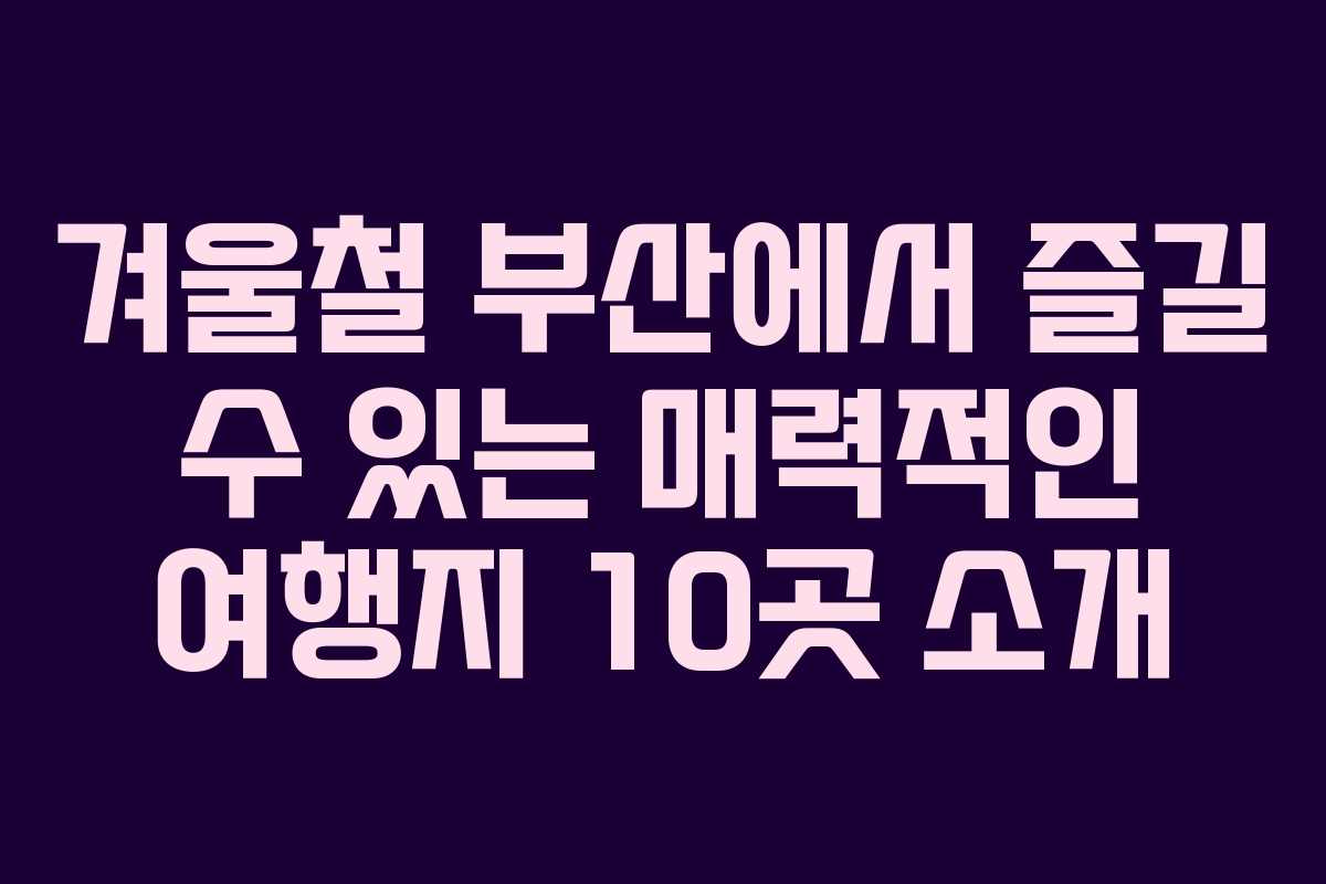 겨울철 부산에서 즐길 수 있는 매력적인 여행지 10곳 소개