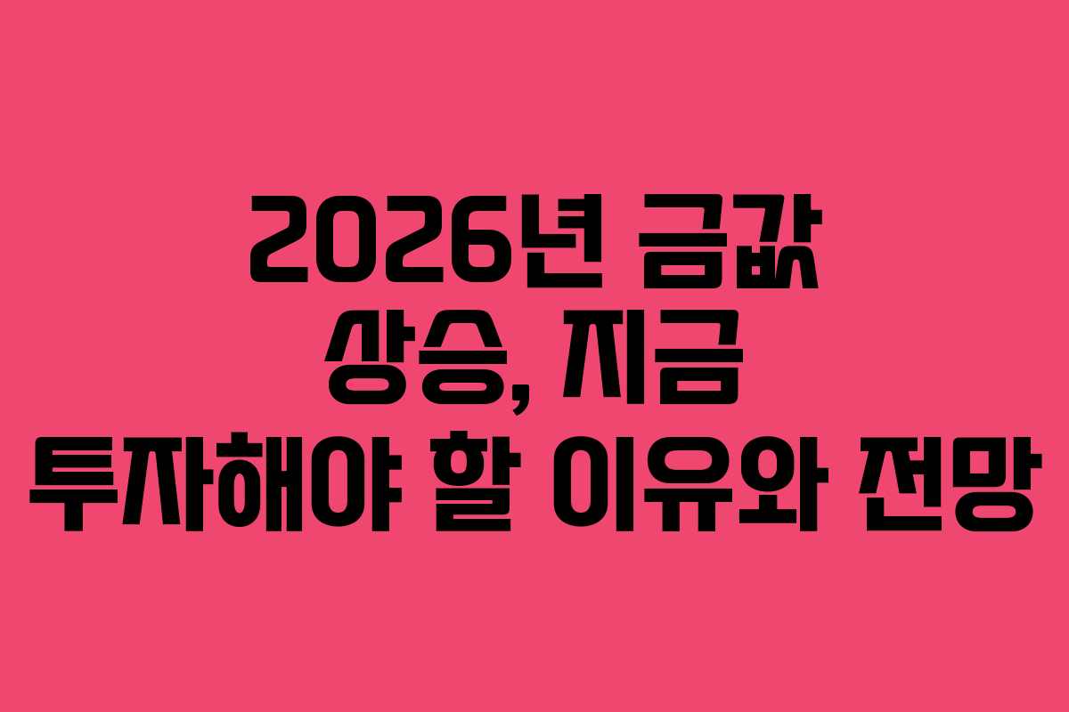 2026년 금값 상승, 지금 투자해야 할 이유와 전망
