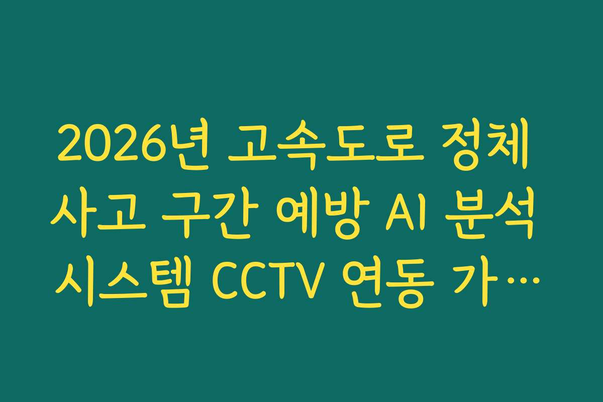 2026년 고속도로 정체 사고 구간 예방 AI 분석 시스템 CCTV 연동 가이드 2026년 고속도로 정체 사고 구간 예방 AI 분석 시스템 CCTV 연동 가이드