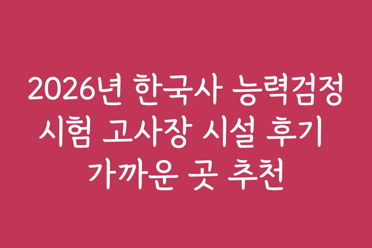 2026년 한국사 능력검정시험 고사장 시설 후기 가까운 곳 추천