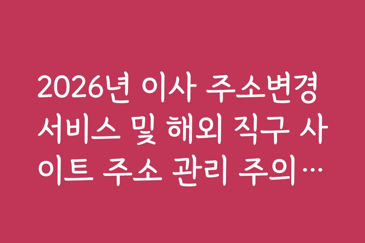 2026년 이사 주소변경 서비스 및 해외 직구 사이트 주소 관리 주의사항