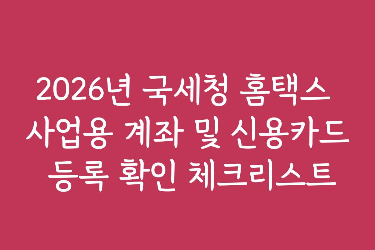 2026년 국세청 홈택스 사업용 계좌 및 신용카드 등록 확인 체크리스트
