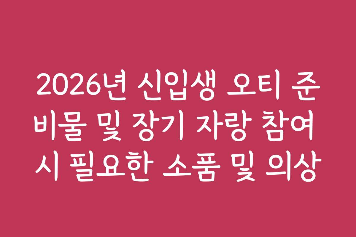 2026년 신입생 오티 준비물 및 장기 자랑 참여 시 필요한 소품 및 의상